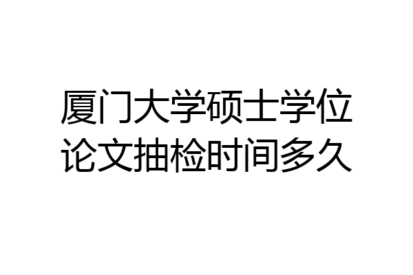 厦门大学硕士学位论文抽检时间多久