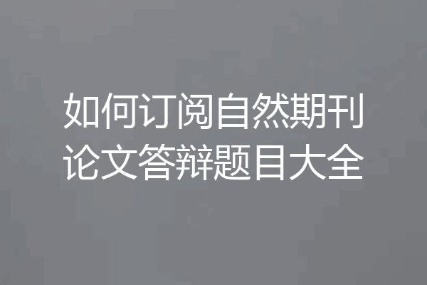 如何订阅自然期刊论文答辩题目大全