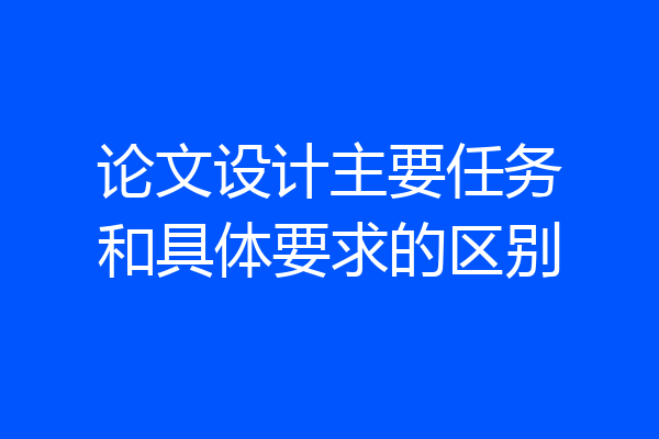 论文设计主要任务和具体要求的区别