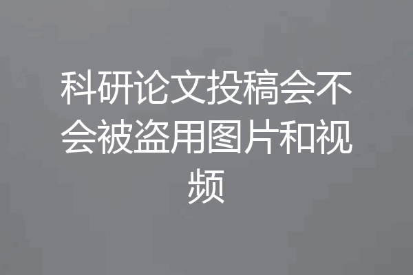 科研论文投稿会不会被盗用图片和视频