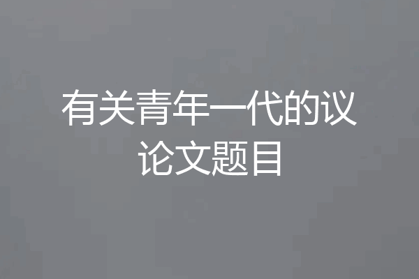 有关青年一代的议论文题目