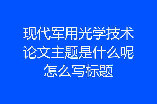 现代军用光学技术论文主题是什么呢怎么写标题