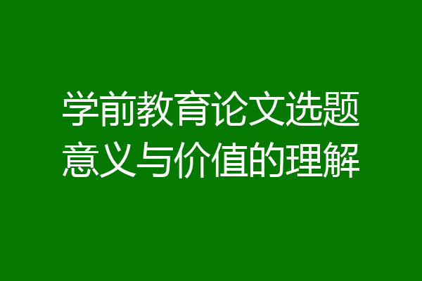 学前教育论文选题意义与价值的理解
