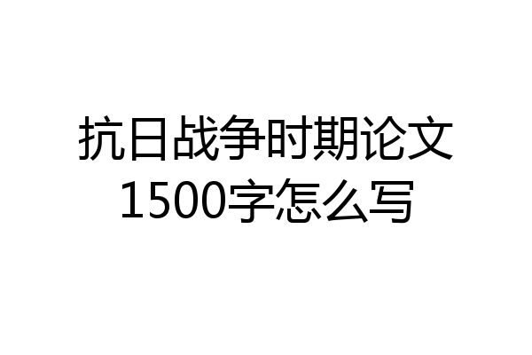 抗日战争时期论文1500字怎么写