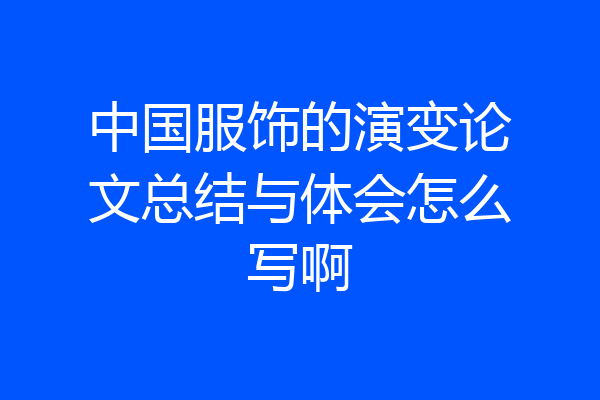 中国服饰的演变论文总结与体会怎么写啊