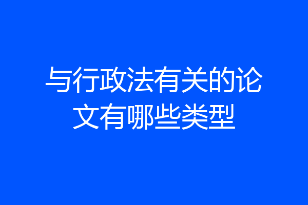 与行政法有关的论文有哪些类型