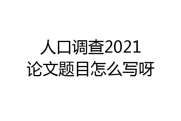 人口调查2021论文题目怎么写呀
