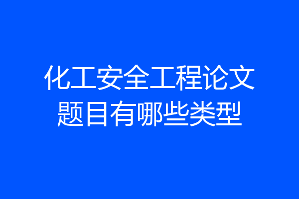 化工安全工程论文题目有哪些类型
