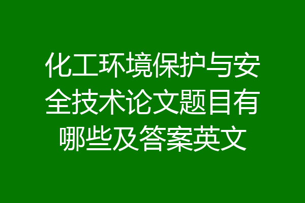化工环境保护与安全技术论文题目有哪些及答案英文