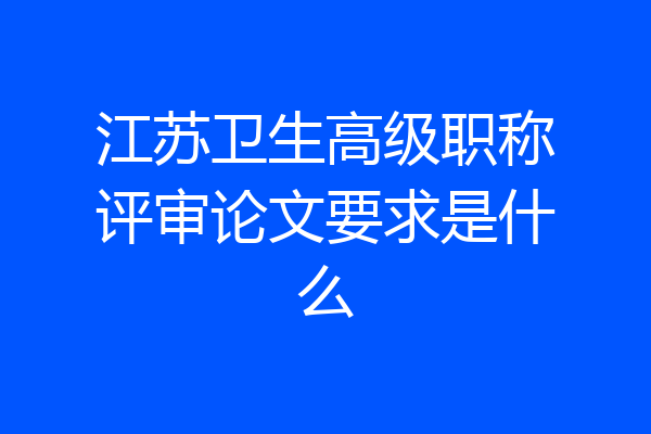 江苏卫生高级职称评审论文要求是什么