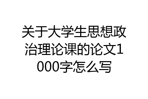关于大学生思想政治理论课的论文1000字怎么写
