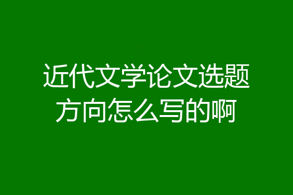 近代文学论文选题方向怎么写的啊