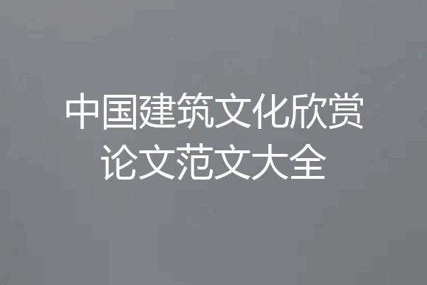 中国建筑文化欣赏论文范文大全