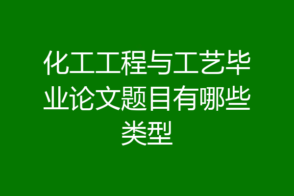 化工工程与工艺毕业论文题目有哪些类型