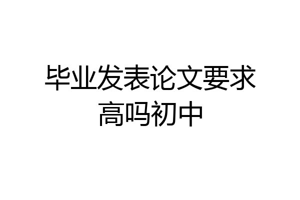 毕业发表论文要求高吗初中