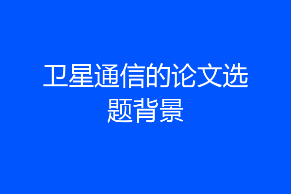 卫星通信的论文选题背景