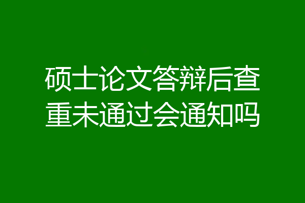 硕士论文答辩后查重未通过会通知吗