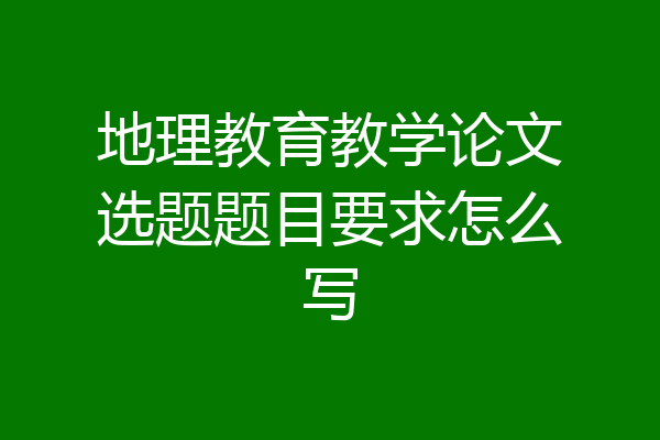 地理教育教学论文选题题目要求怎么写