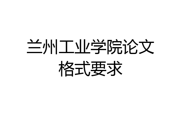 兰州工业学院论文格式要求