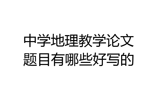 中学地理教学论文题目有哪些好写的