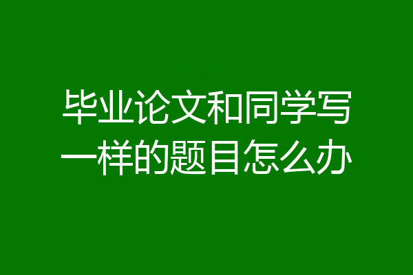 毕业论文和同学写一样的题目怎么办