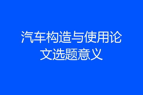 汽车构造与使用论文选题意义