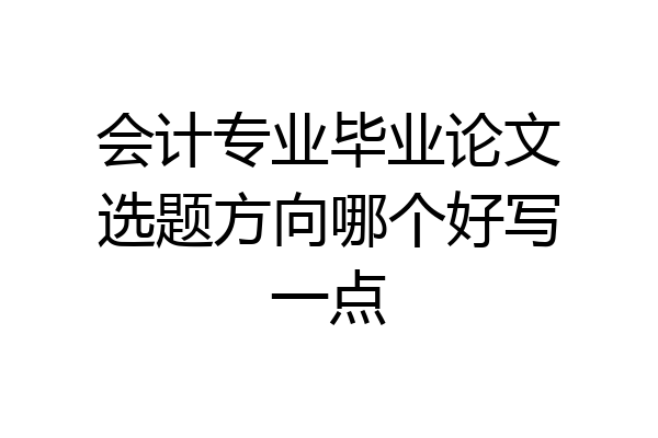 会计专业毕业论文选题方向哪个好写一点