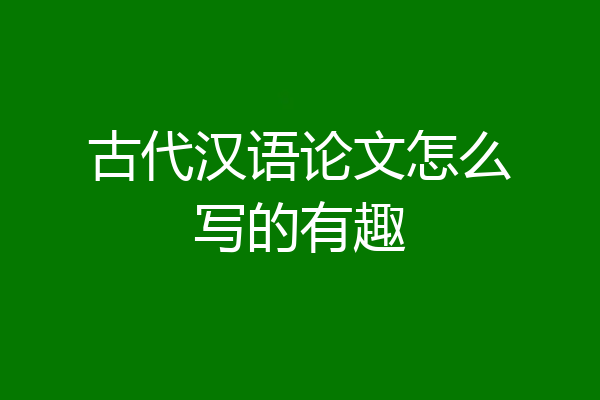 古代汉语论文怎么写的有趣