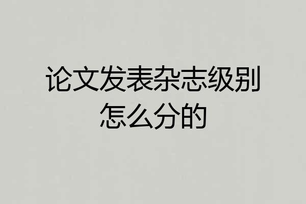 论文发表杂志级别怎么分的