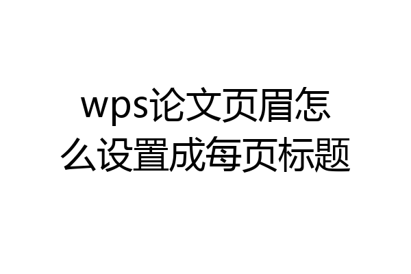 wps论文页眉怎么设置成每页标题