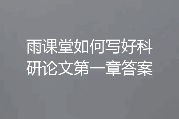 雨课堂如何写好科研论文第一章答案