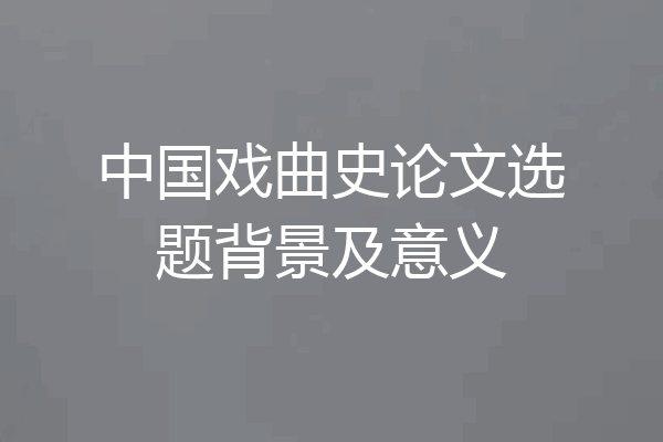 中国戏曲史论文选题背景及意义