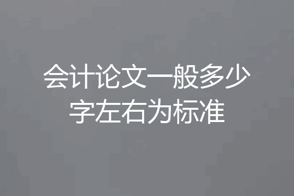 会计论文一般多少字左右为标准