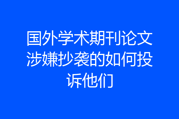 国外学术期刊论文涉嫌抄袭的如何投诉他们