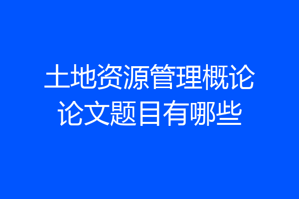 土地资源管理概论论文题目有哪些
