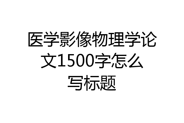 医学影像物理学论文1500字怎么写标题
