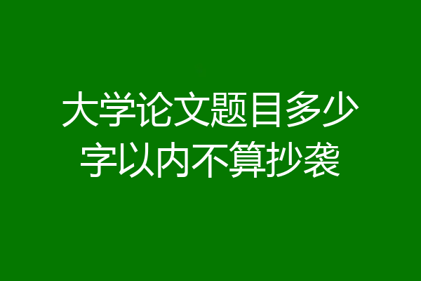 大学论文题目多少字以内不算抄袭