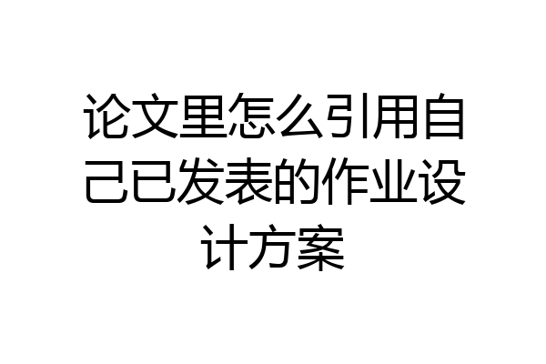 论文里怎么引用自己已发表的作业设计方案