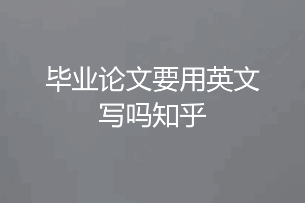 毕业论文要用英文写吗知乎