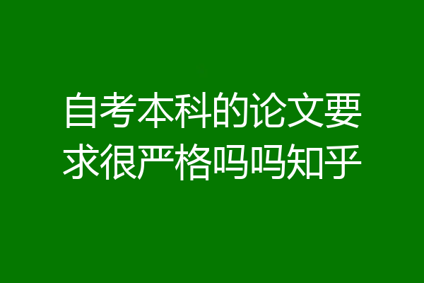 自考本科的论文要求很严格吗吗知乎