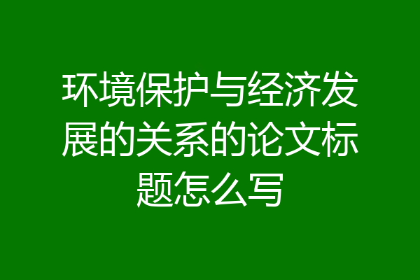 环境保护与经济发展的关系的论文标题怎么写
