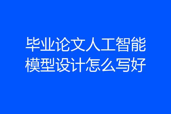 毕业论文人工智能模型设计怎么写好