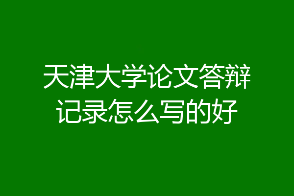 天津大学论文答辩记录怎么写的好