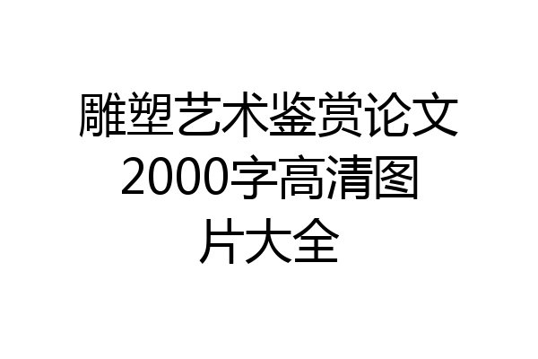 雕塑艺术鉴赏论文2000字高清图片大全