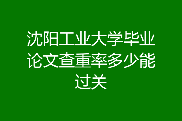 沈阳工业大学毕业论文查重率多少能过关