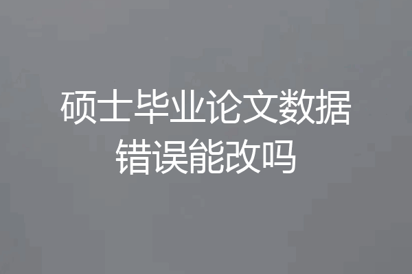 硕士毕业论文数据错误能改吗