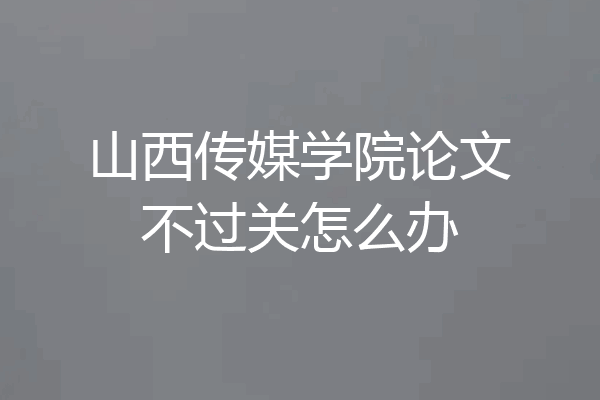 山西传媒学院论文不过关怎么办