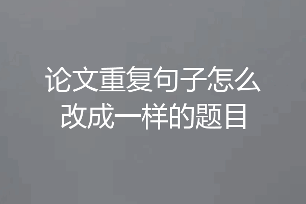 论文重复句子怎么改成一样的题目