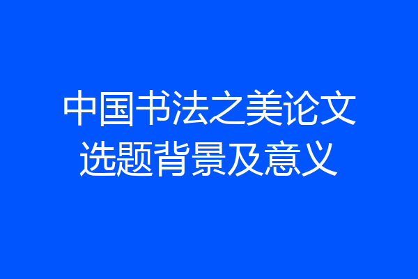 中国书法之美论文选题背景及意义
