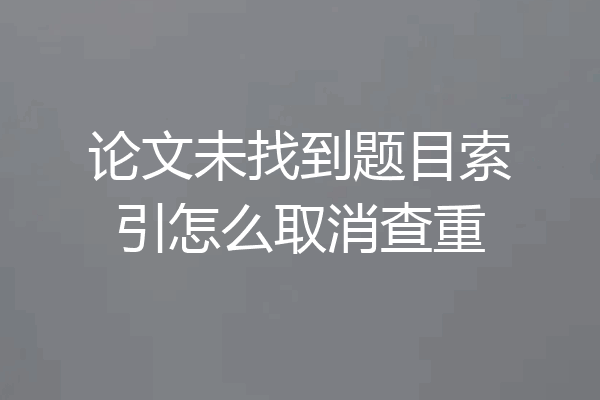 论文未找到题目索引怎么取消查重